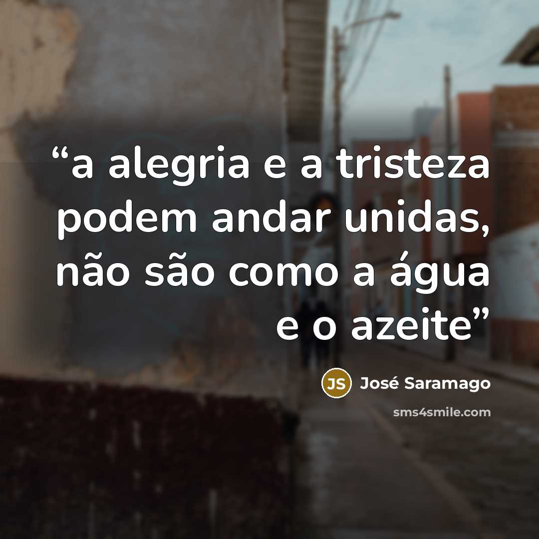 “a alegria e a tristeza podem andar unidas, não são como a água e o azeite” quote by José Saramago