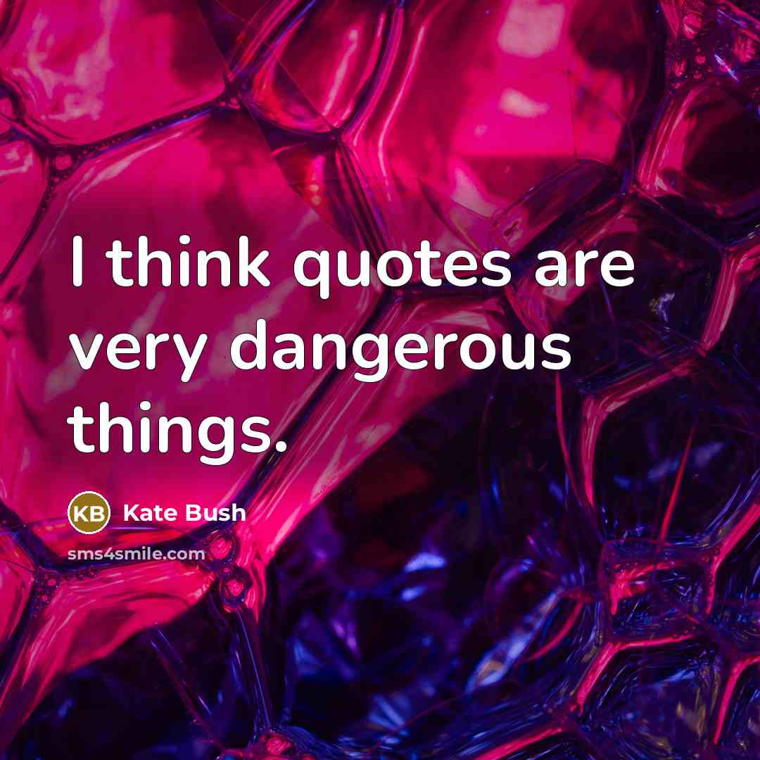 “I think quotes are very dangerous things.…” quote by Kate Bush