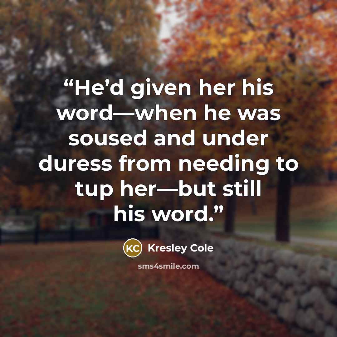 “He’d given her his word—when he was soused and under duress from needing to tup her—but still his word.” quote by Kresley Cole