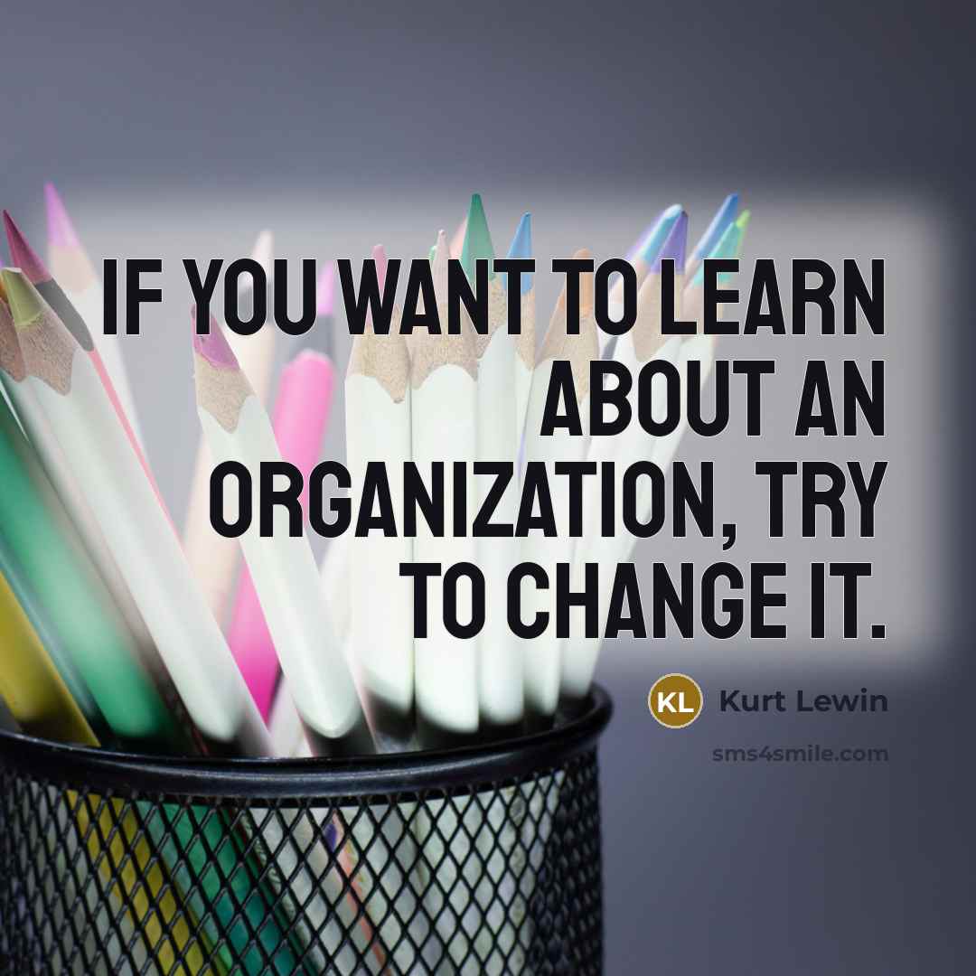 “If you want to learn about an organization, try to…” quote by Kurt Lewin
