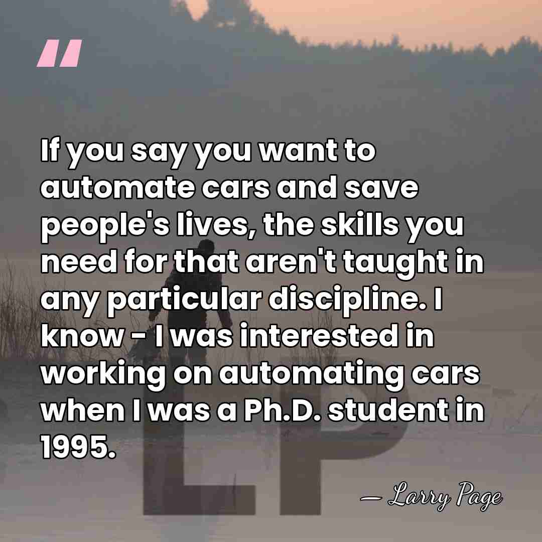 If you say you want to automate cars and save people's lives,&hellip; - Larry Page