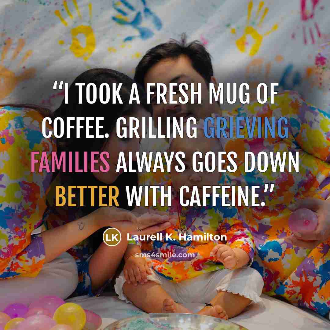 “I took a fresh mug of coffee. Grilling grieving families always goes down better with caffeine.” quote by Laurell K. Hamilton