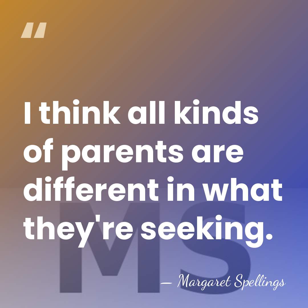 I think all kinds of parents are different in what they're seeking. - Margaret Spellings