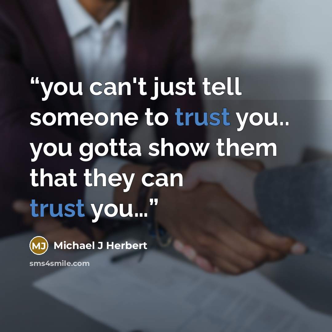 “you can't just tell someone to trust you.. you gotta show them that they can trust you…” quote by Michael J Herbert