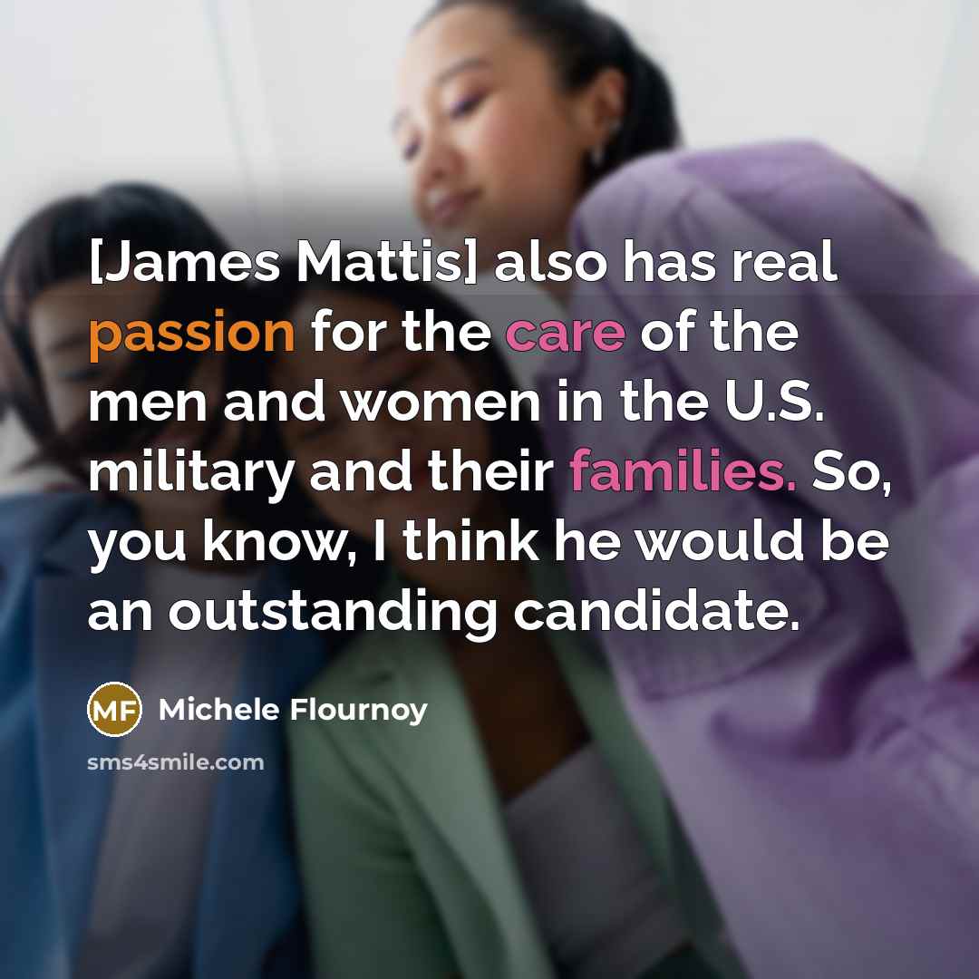“[James Mattis] also has real passion for the care of the men and women in the U.S. military and their families. So, you know, I think he would be an outstanding candidate.” quote by Michele Flournoy