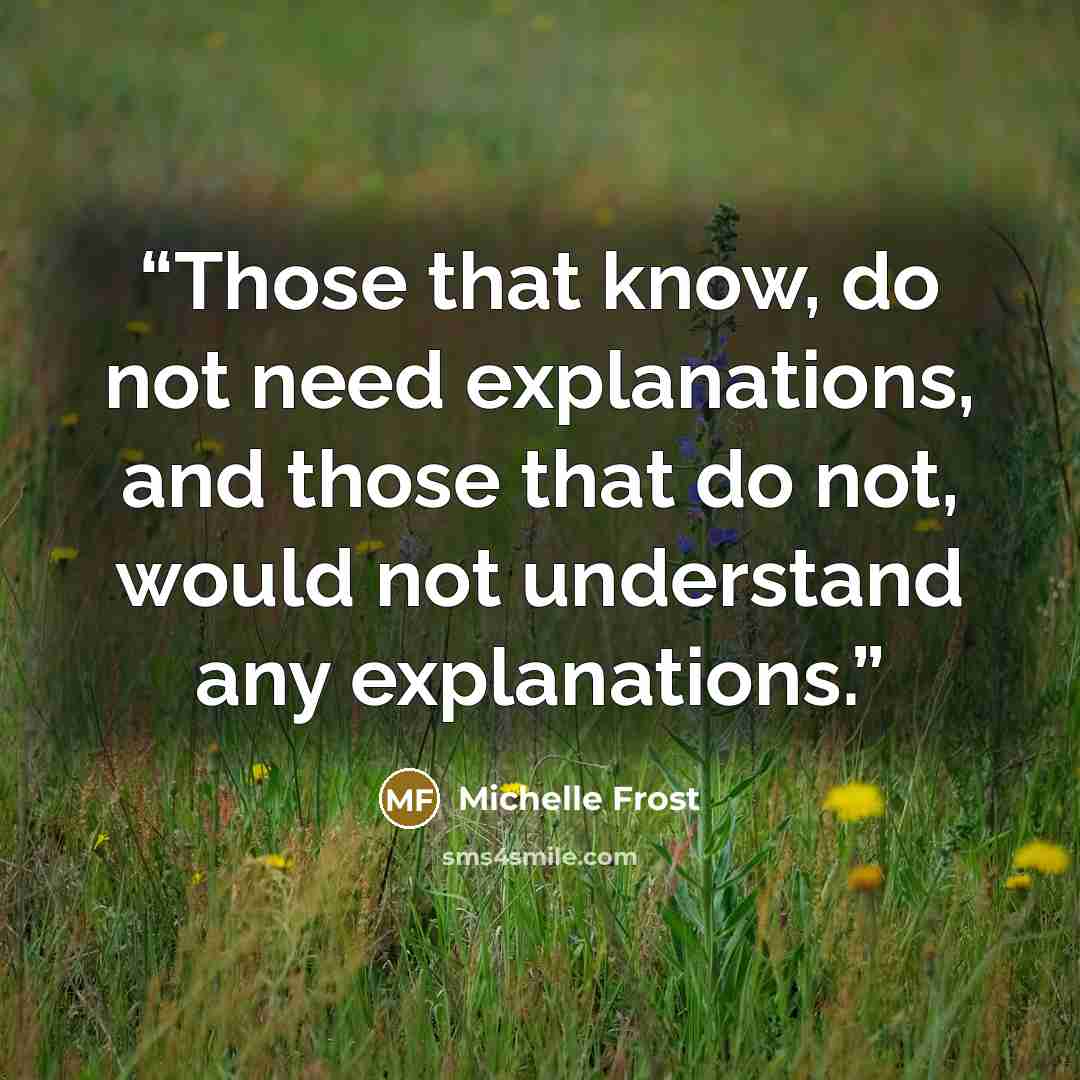 “Those that know, do not need explanations, and those that do not, would not understand any explanations.” quote by Michelle Frost