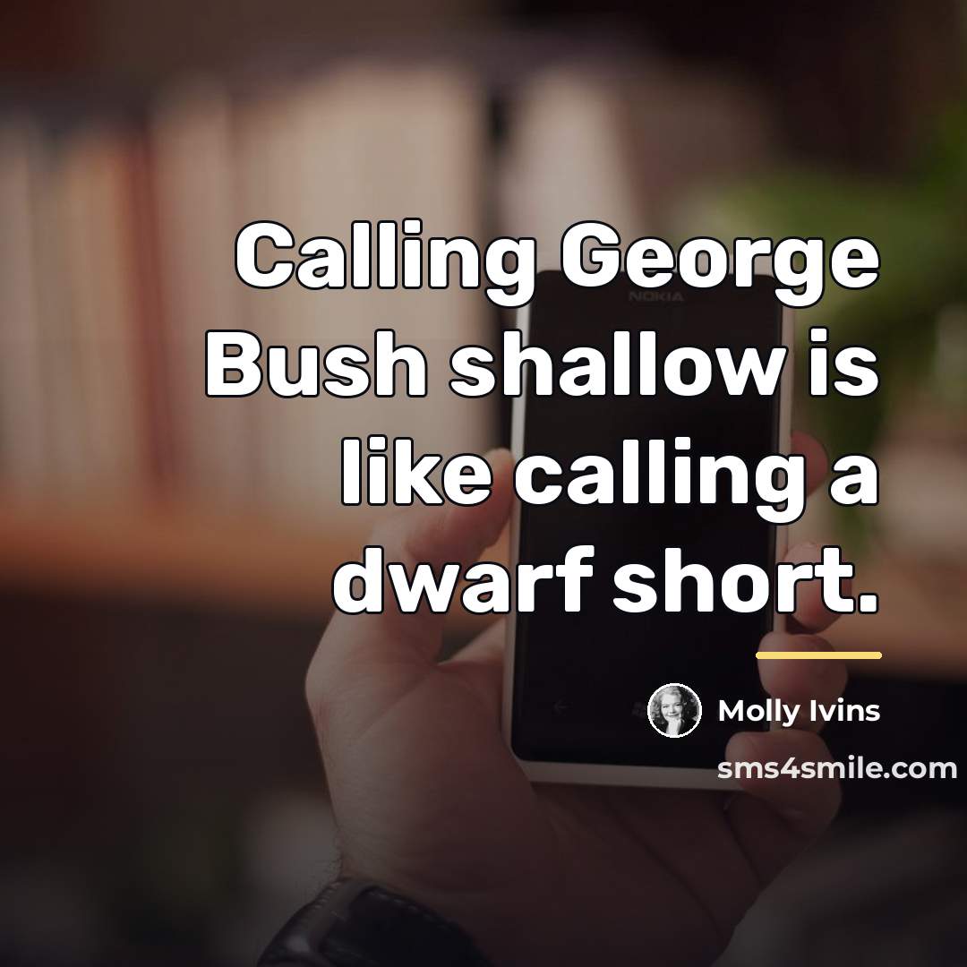 “Calling George Bush shallow is like calling a dwarf short.…” quote by Molly Ivins