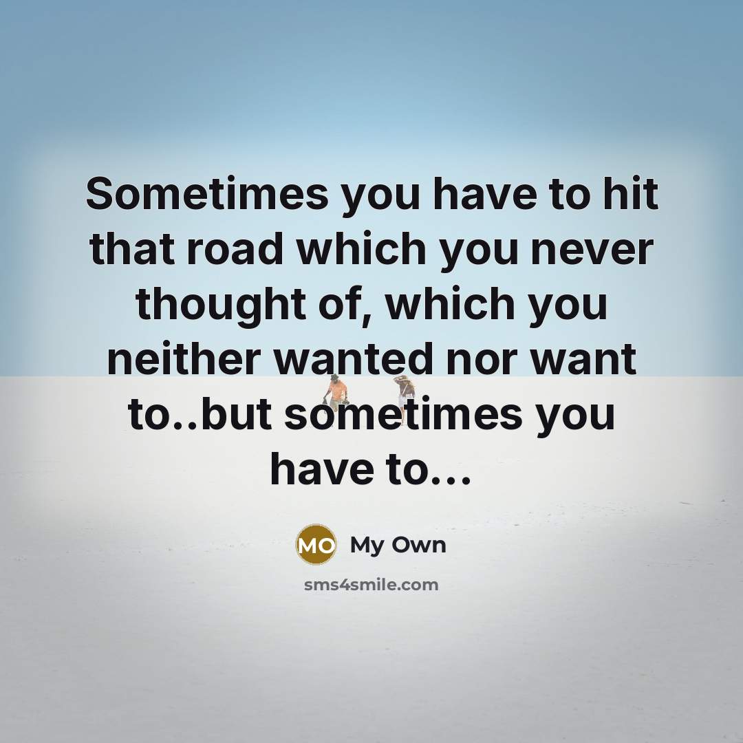 “Sometimes you have to hit that road which you never thought of, which you neither wanted nor want to..but sometimes you have to…” quote by My Own