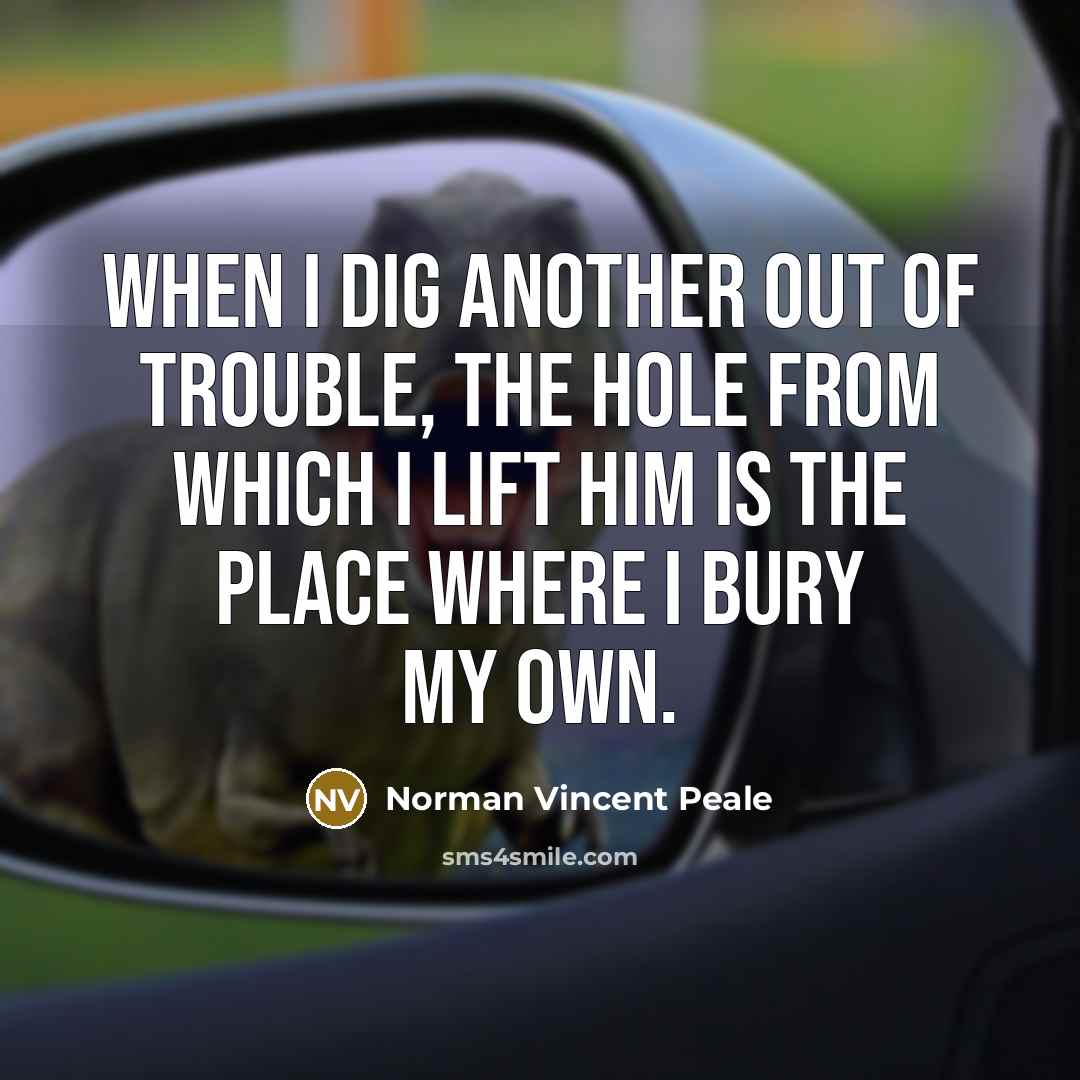 “When I dig another out of trouble, the hole from which I lift him is the place where I bury my own.” quote by Norman Vincent Peale
