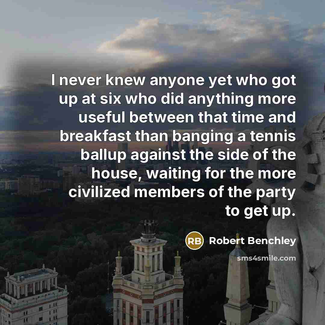 “I never knew anyone yet who got up at six…” quote by Robert Benchley