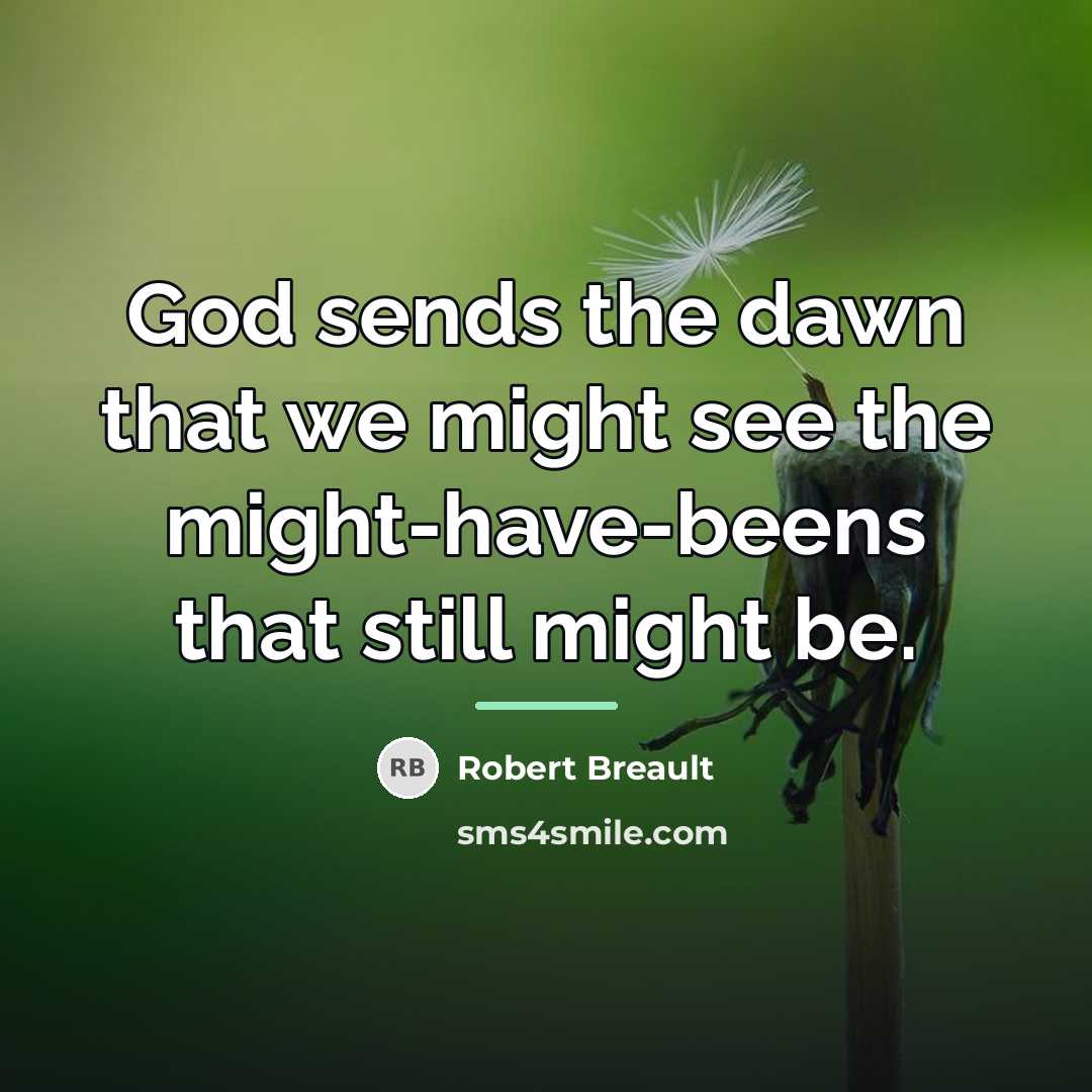 “God sends the dawn that we might see the might-have-beens…” quote by Robert Breault