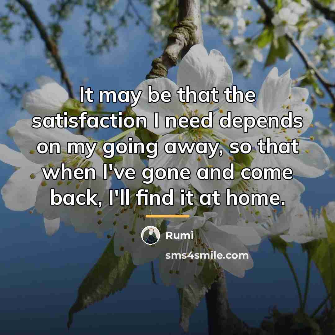 “It may be that the satisfaction I need depends on…” quote by Rumi