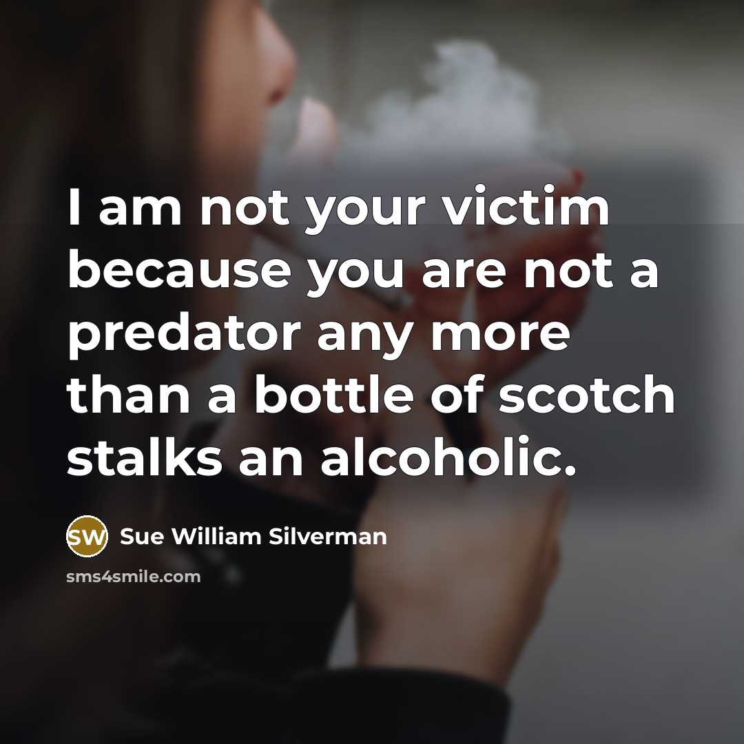 “I am not your victim because you are not a predator any more than a bottle of scotch stalks an alcoholic.” quote by Sue William Silverman