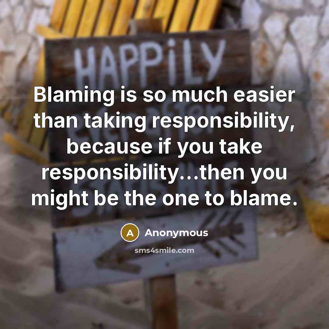 “Blaming is so much easier than taking responsibility, because if you take responsibility...then you might be the one to blame.” quote by Anonymous