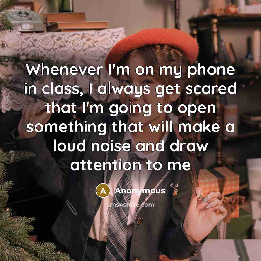 “Whenever I'm on my phone in class, I always get scared that I'm going to open something that will make a loud noise and draw attention to me” quote by Anonymous