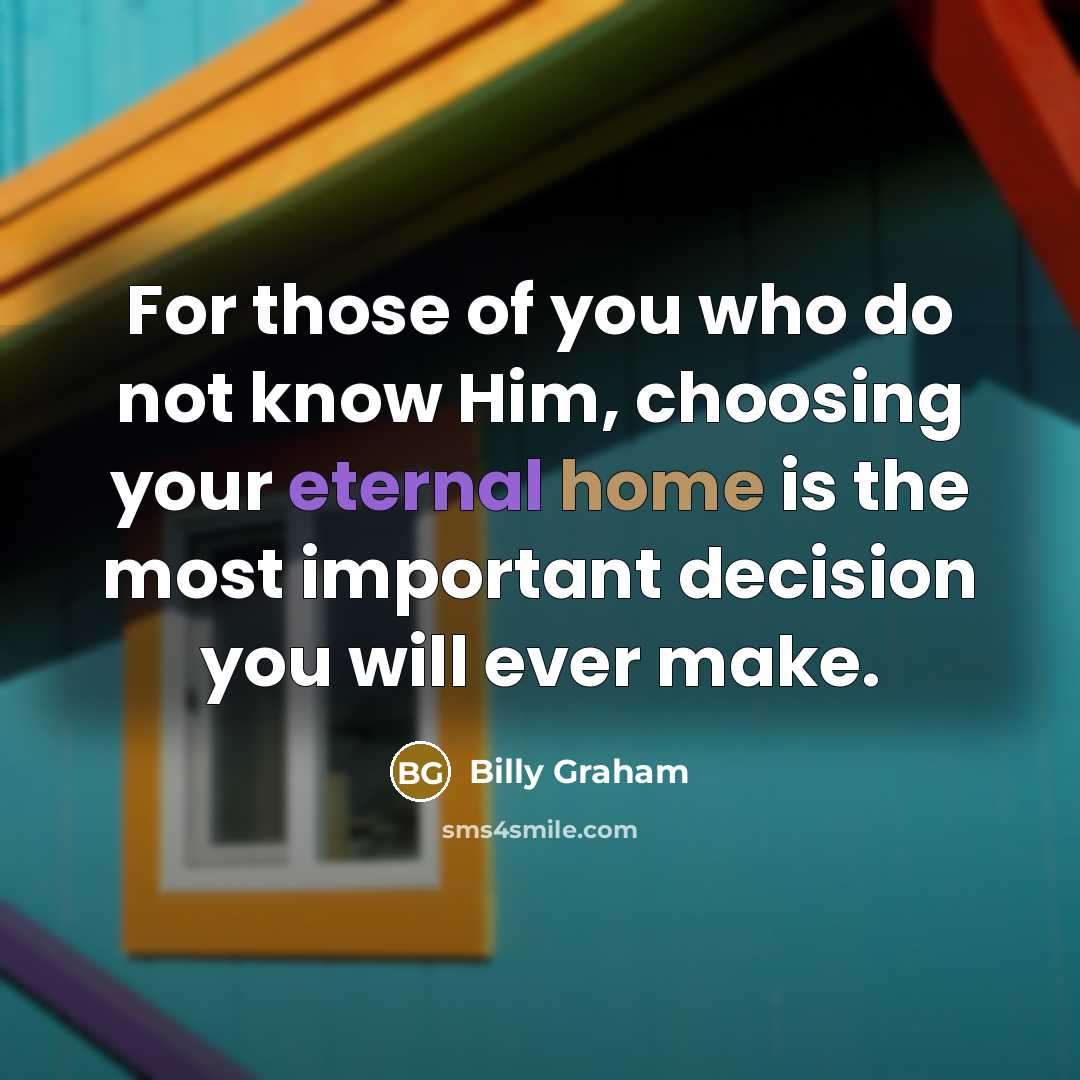 “For those of you who do not know Him, choosing your eternal home is the most important decision you will ever make.” quote by Billy Graham