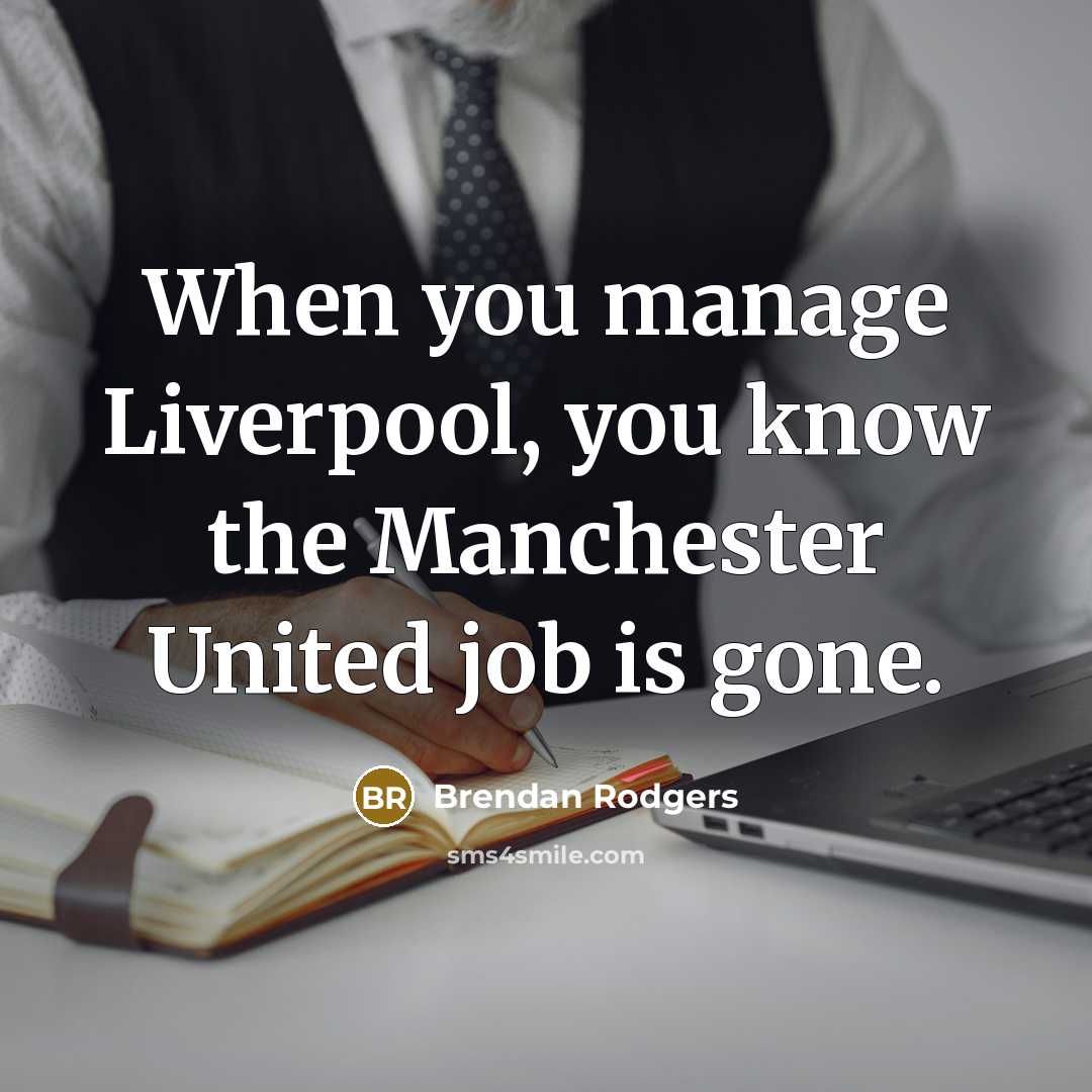 “When you manage Liverpool, you know the Manchester United job is gone.” quote by Brendan Rodgers