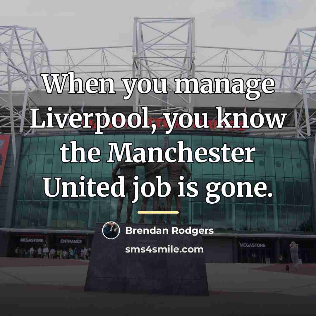 “When you manage Liverpool, you know the Manchester United job…” quote by Brendan Rodgers