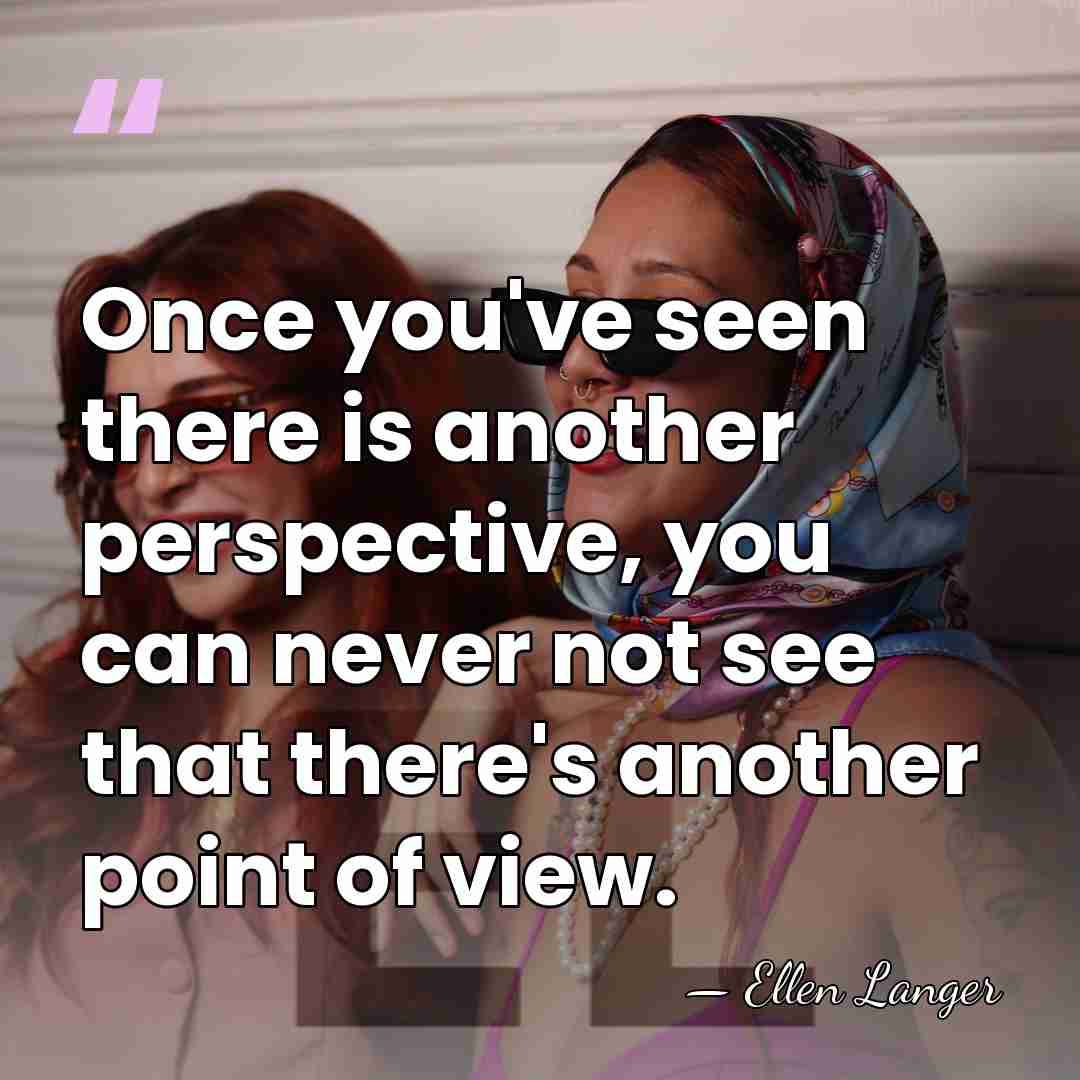 Once you've seen there is another perspective, you can never not see&hellip; - Ellen Langer