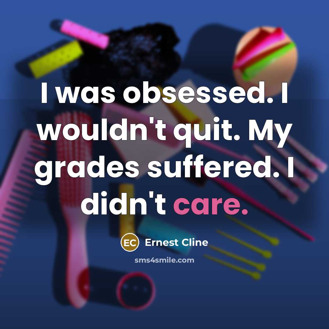 “I was obsessed. I wouldn't quit. My grades suffered. I…” quote by Ernest Cline