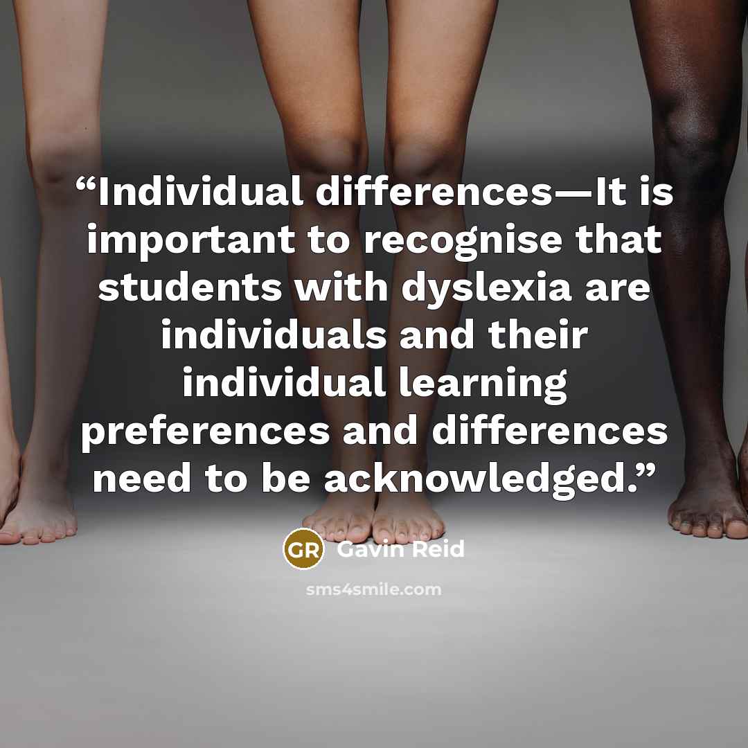 “Individual differences—It is important to recognise that students with dyslexia are individuals and their individual learning preferences and differences need to be acknowledged.” quote by Gavin Reid