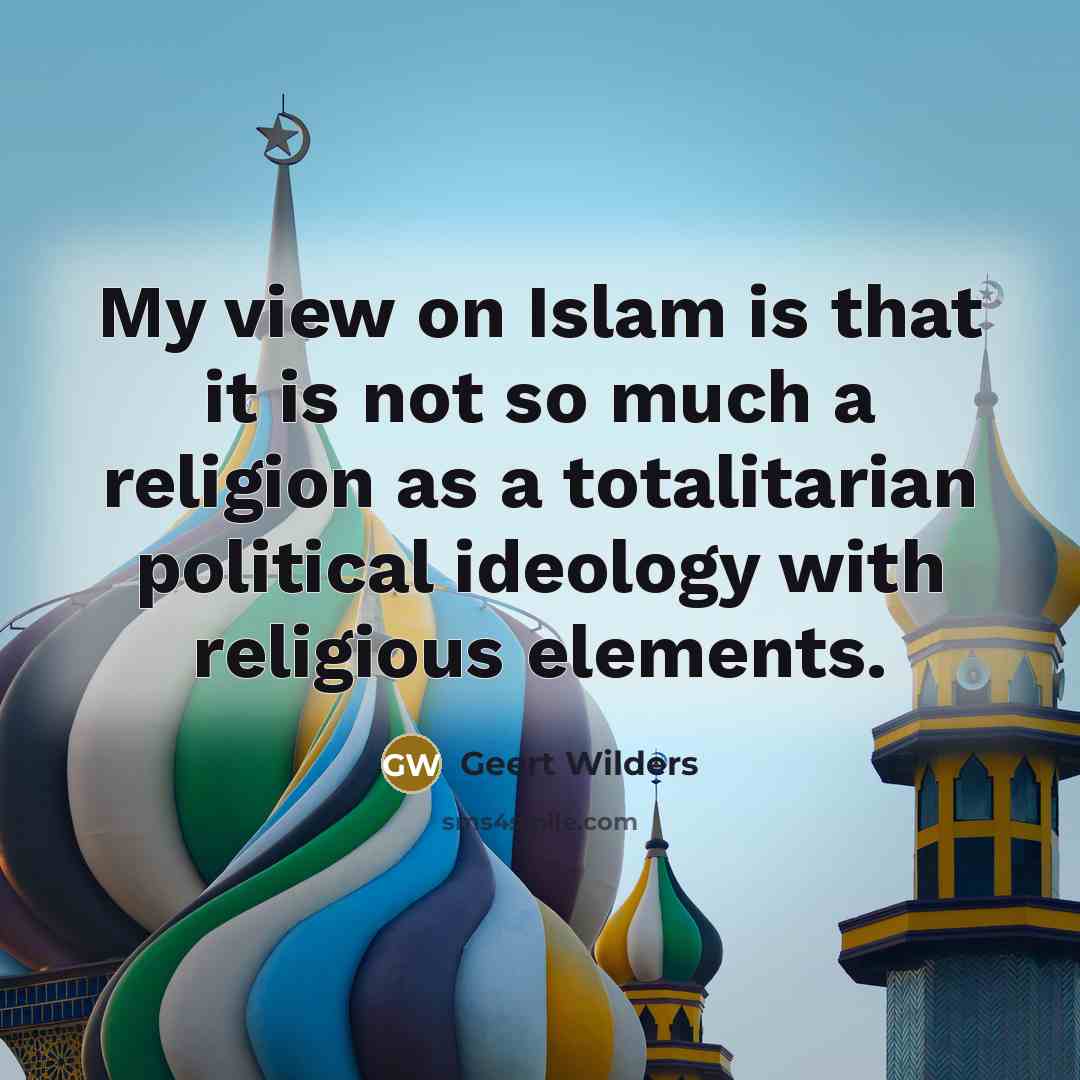 “My view on Islam is that it is not so much a religion as a totalitarian political ideology with religious elements.” quote by Geert Wilders