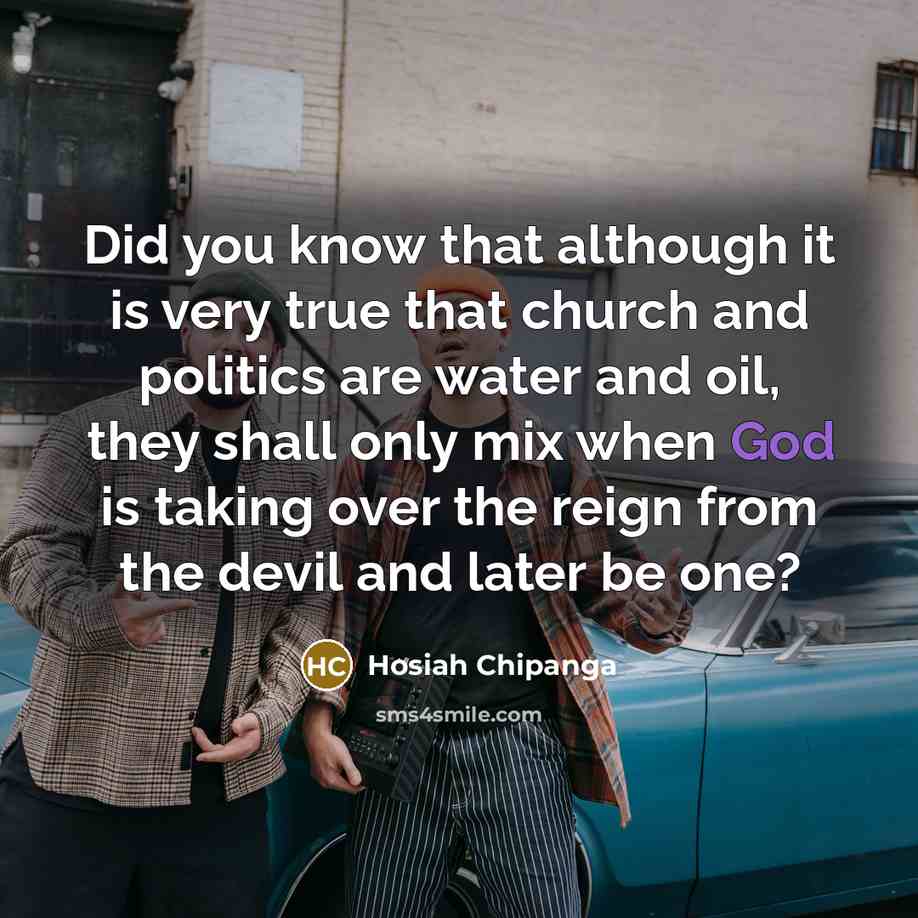 “Did you know that although it is very true that church and politics are water and oil, they shall only mix when God is taking over the reign from the devil and later be one?” quote by Hosiah Chipanga