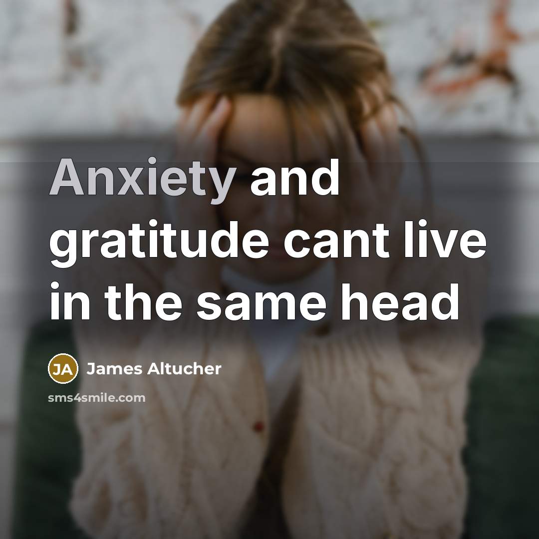 “Anxiety and gratitude cant live in the same head…” quote by James Altucher
