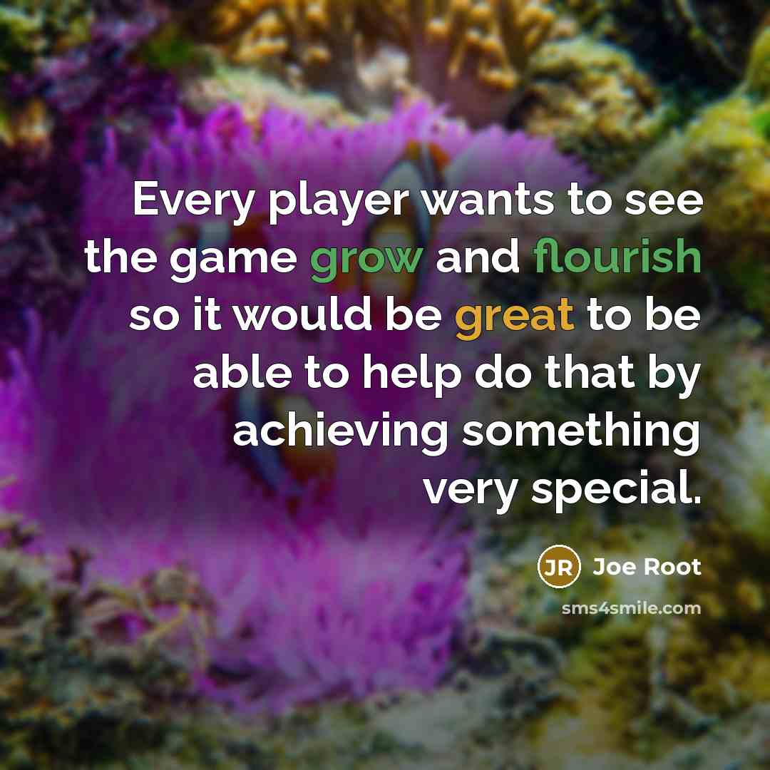 “Every player wants to see the game grow and flourish so it would be great to be able to help do that by achieving something very special.” quote by Joe Root