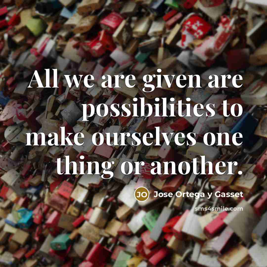 “All we are given are possibilities to make ourselves one…” quote by Jose Ortega y Gasset
