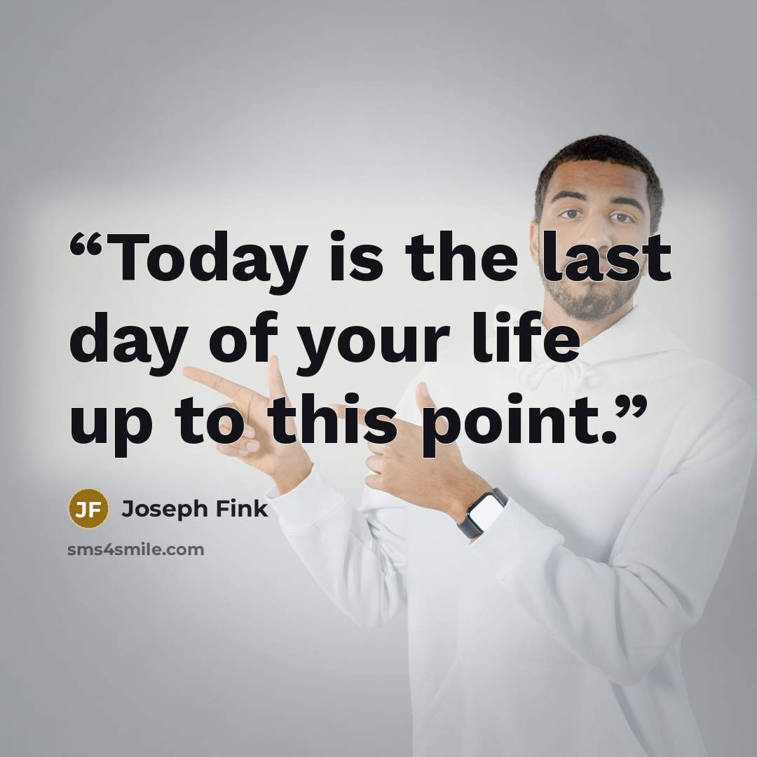 “Today is the last day of your life up to this point.” quote by Joseph Fink
