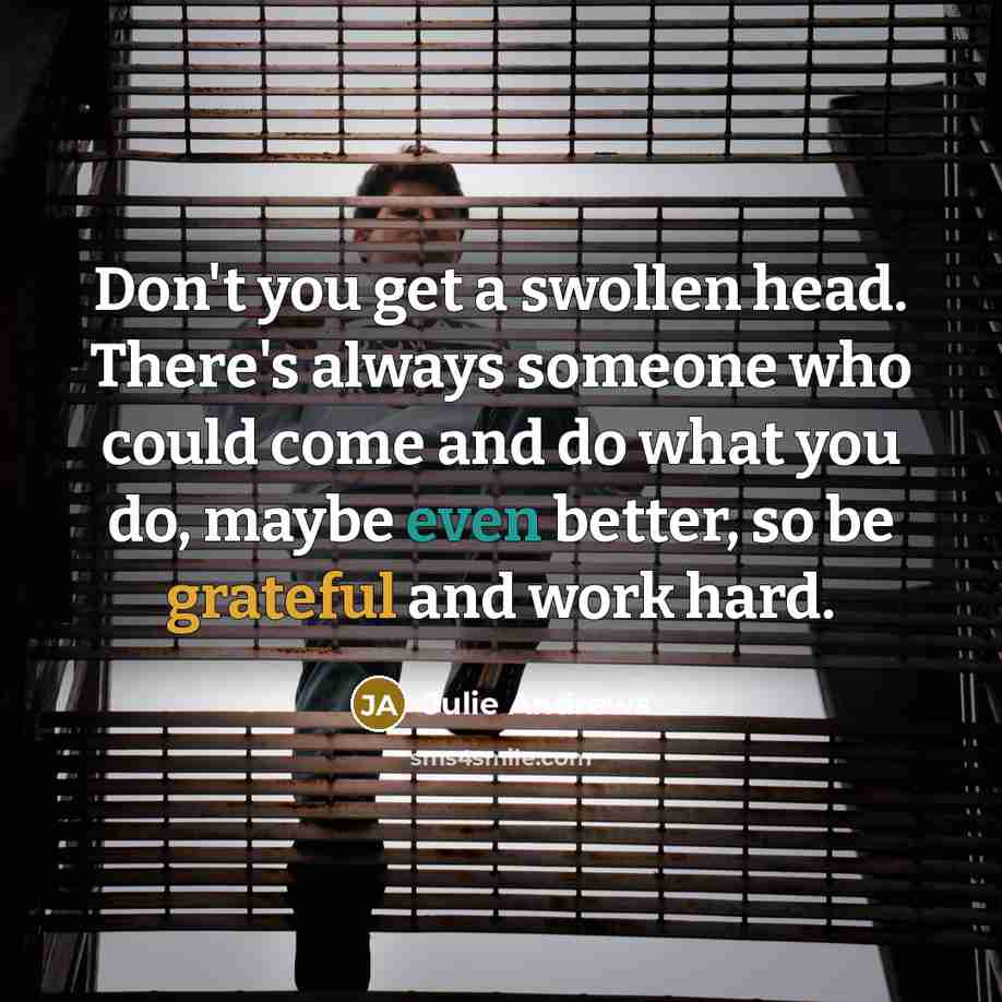 “Don't you get a swollen head. There's always someone who…” quote by Julie Andrews