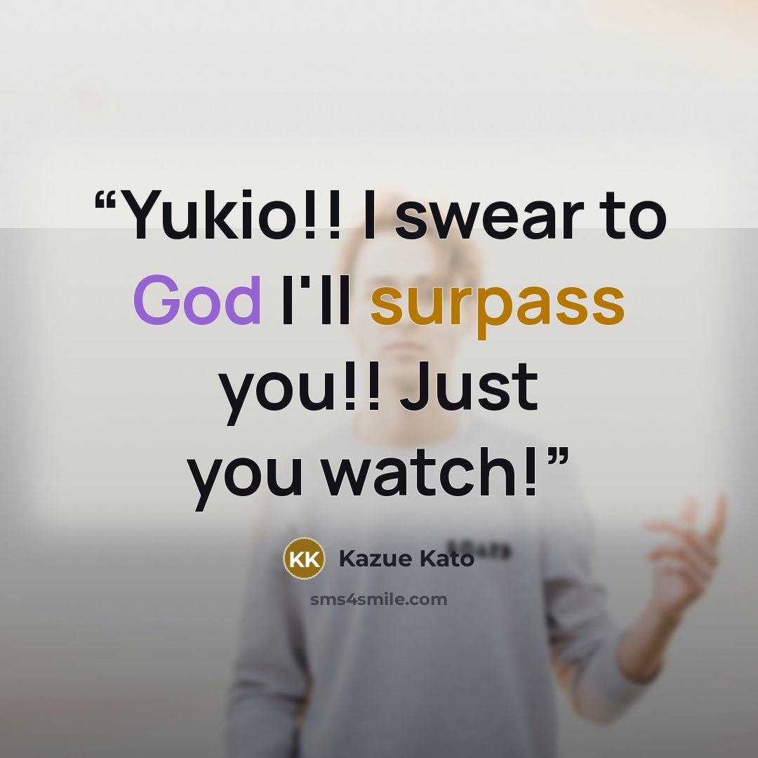 “Yukio!! I swear to God I'll surpass you!! Just you watch!” quote by Kazue Kato