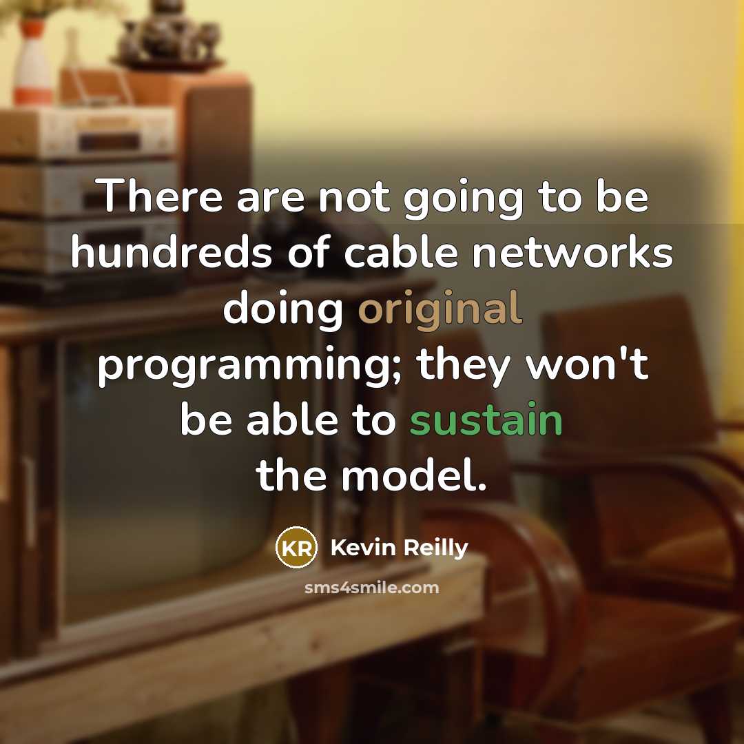 “There are not going to be hundreds of cable networks doing original programming; they won't be able to sustain the model.” quote by Kevin Reilly