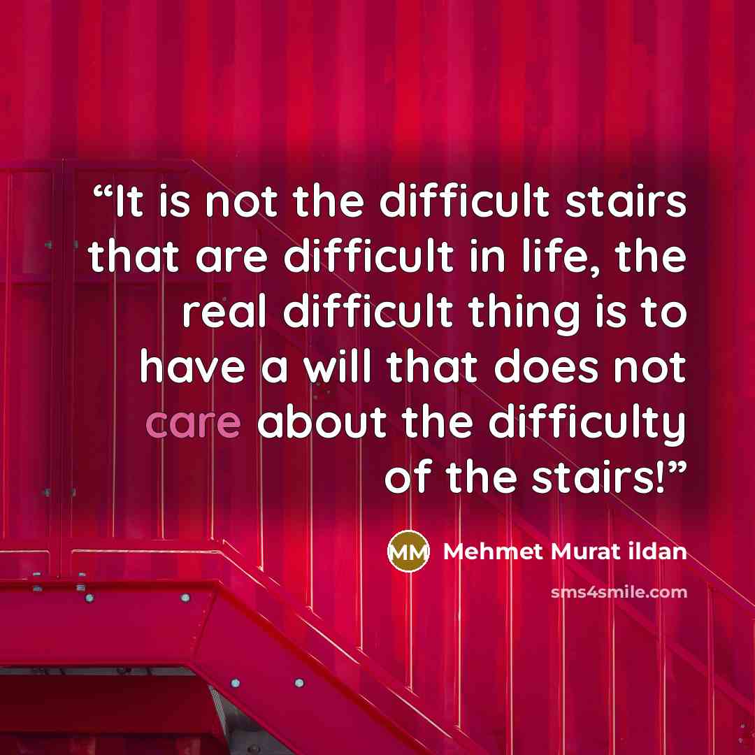 “It is not the difficult stairs that are difficult in life, the real difficult thing is to have a will that does not care about the difficulty of the stairs!” quote by Mehmet Murat ildan