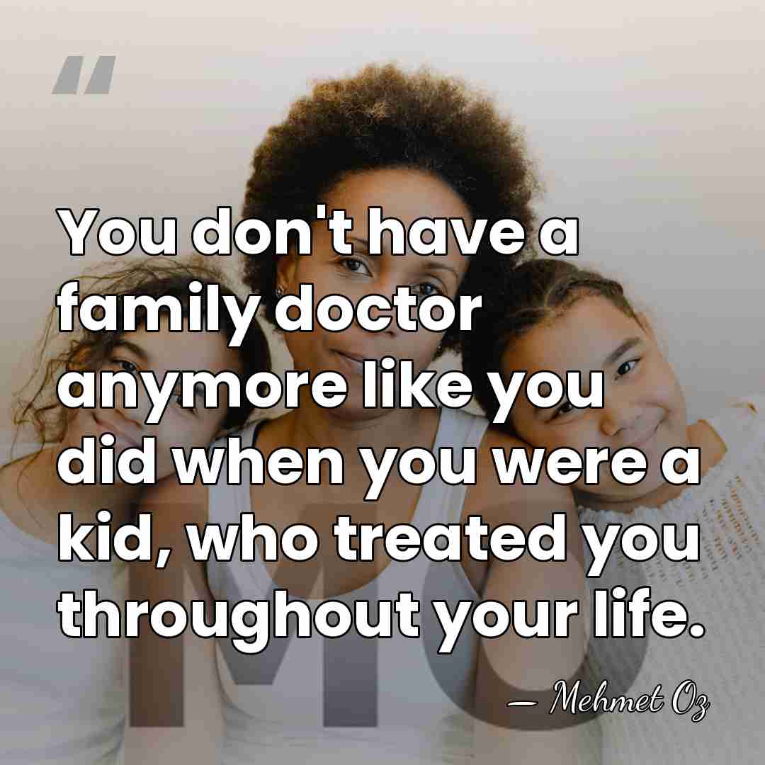 You don't have a family doctor anymore like you did when you&hellip; - Mehmet Oz
