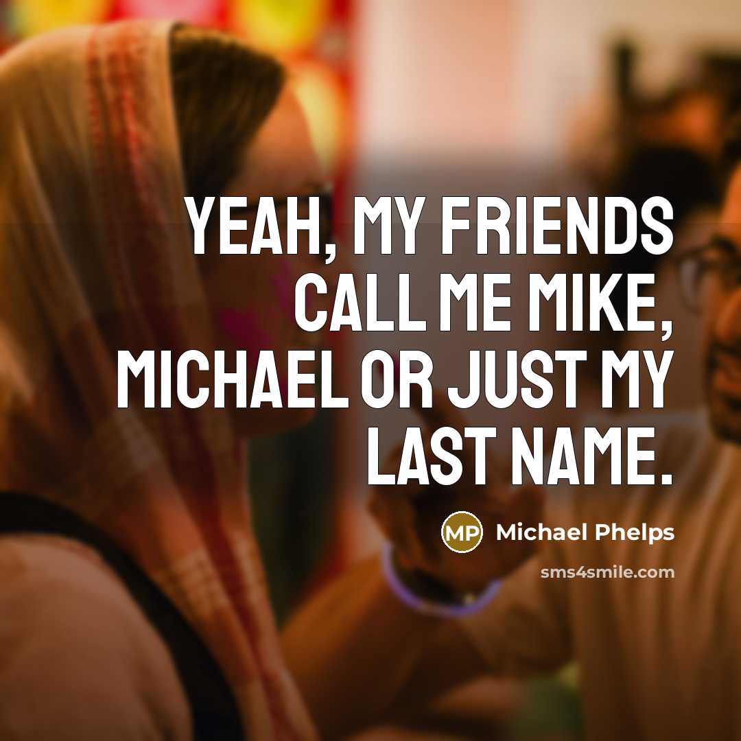 “Yeah, my friends call me Mike, Michael or just my…” quote by Michael Phelps