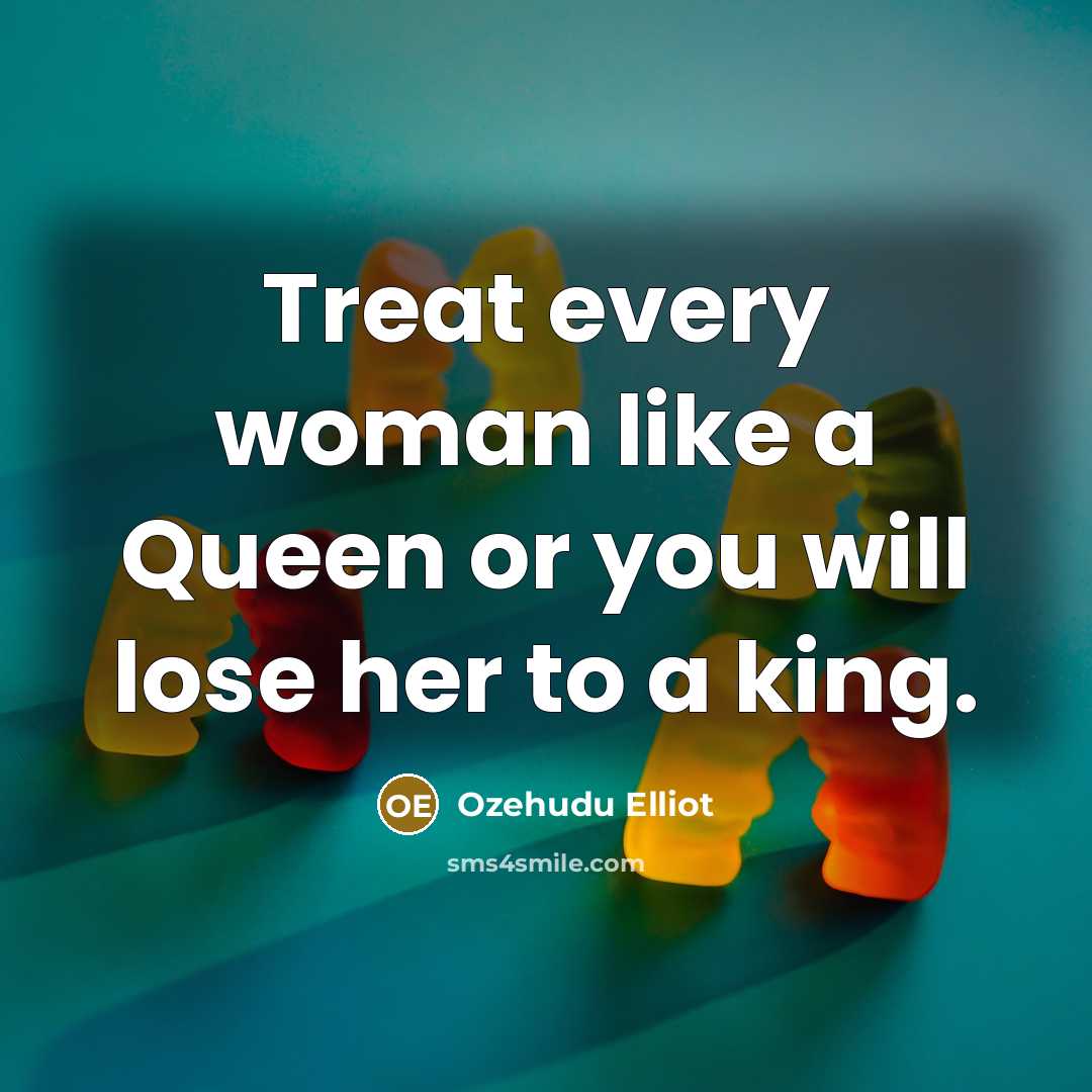 “Treat every woman like a Queen or you will lose her to a king.” quote by Ozehudu Elliot