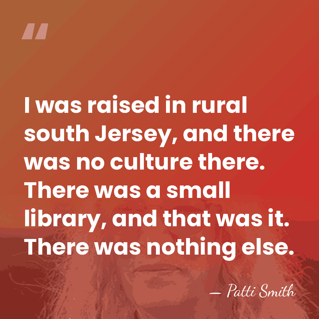 I was raised in rural south Jersey, and there was no culture&hellip; - Patti Smith