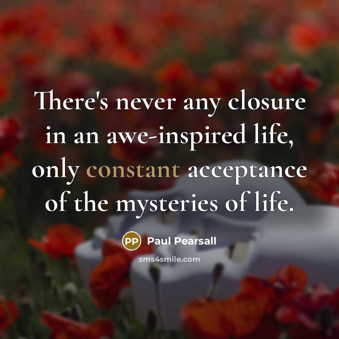 “There's never any closure in an awe-inspired life, only constant…” quote by Paul Pearsall
