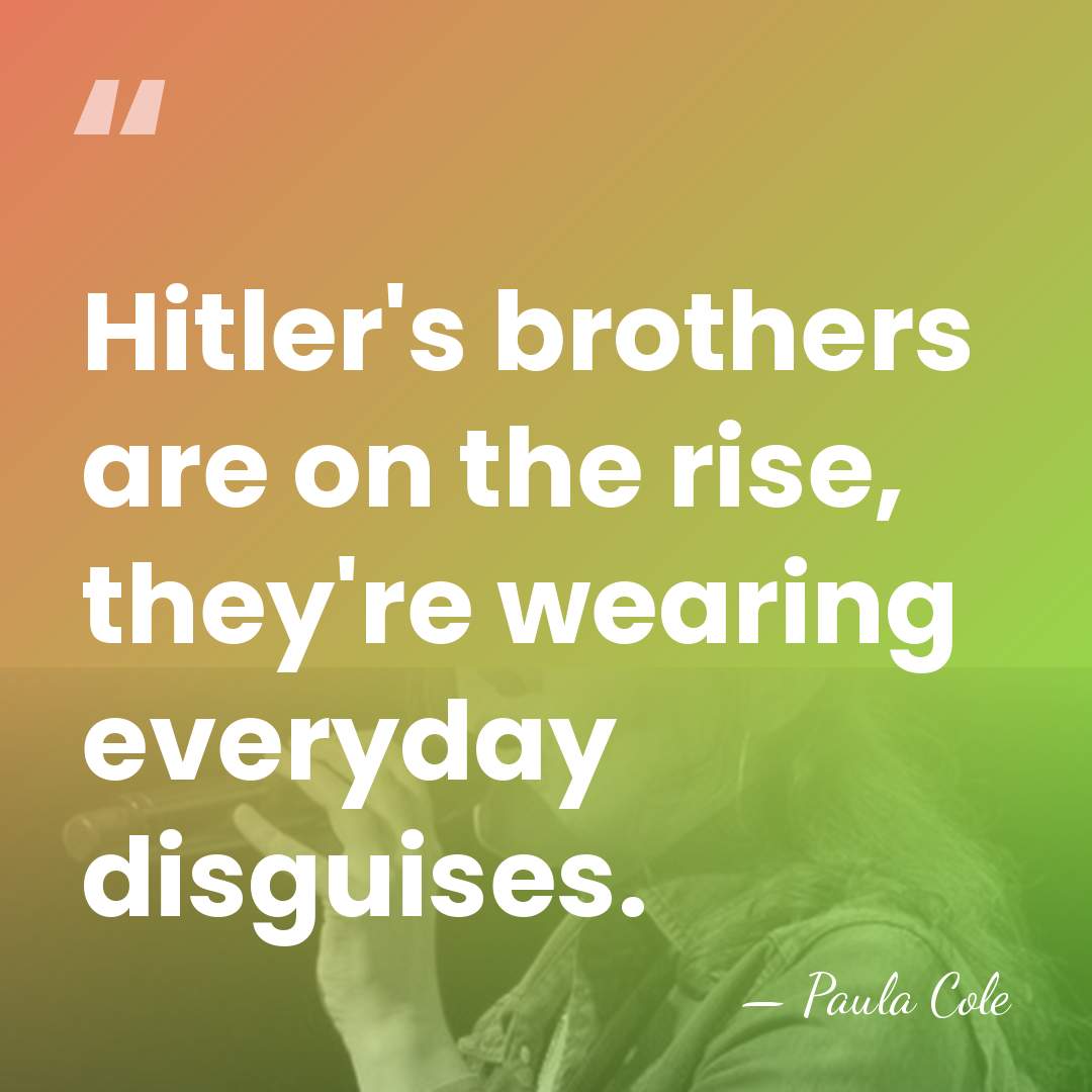 Hitler's brothers are on the rise, they're wearing everyday disguises. - Paula Cole