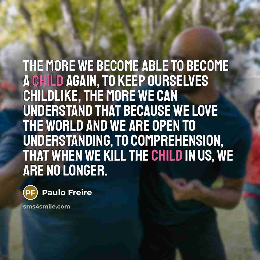 “The more we become able to become a child again,…” quote by Paulo Freire