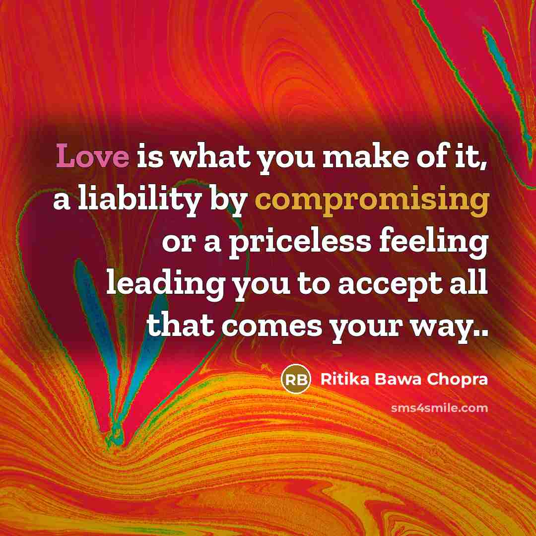 “Love is what you make of it, a liability by compromising or a priceless feeling leading you to accept all that comes your way..” quote by Ritika Bawa Chopra