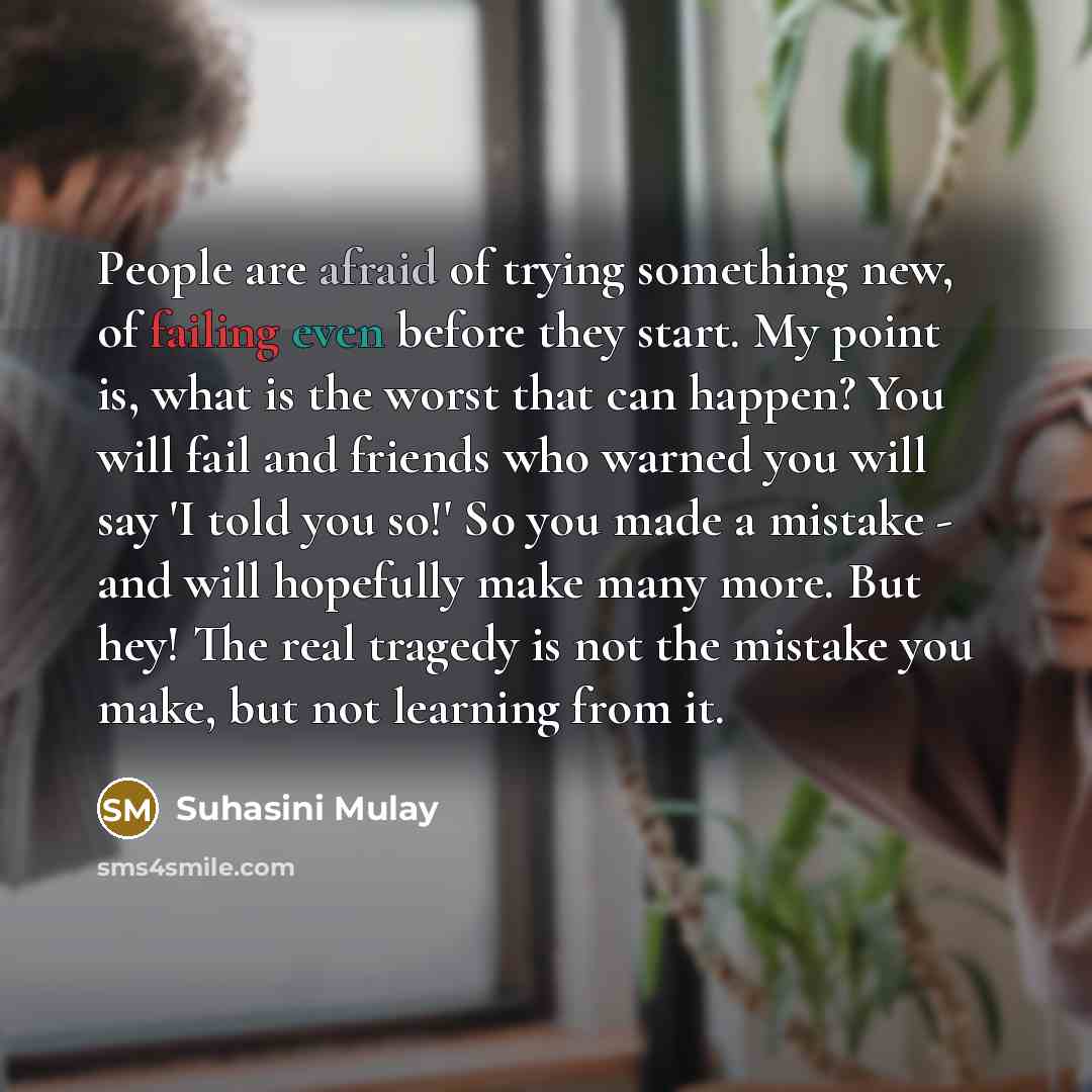 “People are afraid of trying something new, of failing even before they start. My point is, what is the worst that can happen? You will fail and friends who warned you will say 'I told you so!' So you made a mistake - and will hopefully make many more. But hey! The real tragedy is not the mistake…” quote by Suhasini Mulay