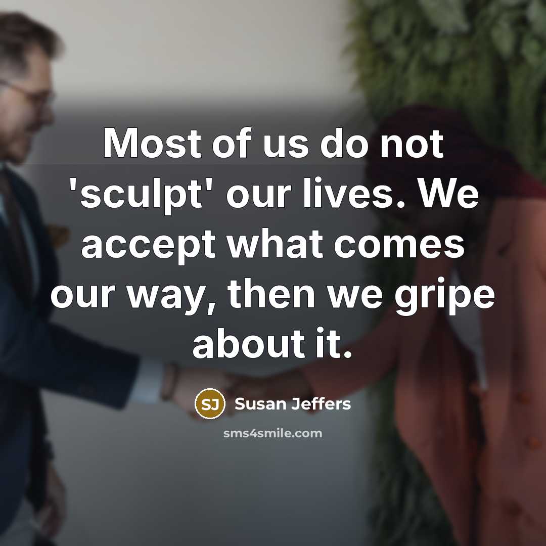 “Most of us do not 'sculpt' our lives. We accept what comes our way, then we gripe about it.” quote by Susan Jeffers