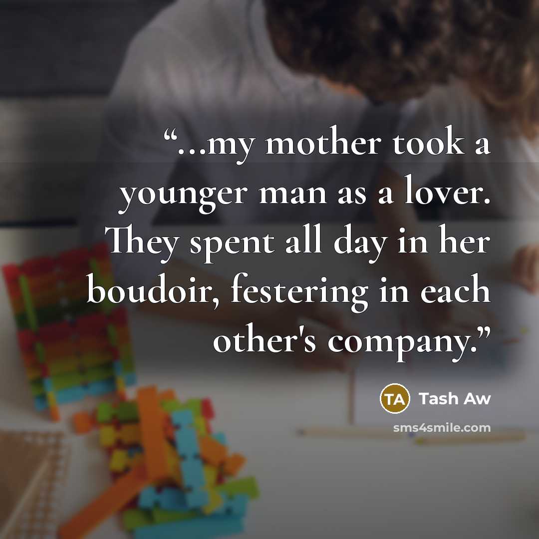 “...my mother took a younger man as a lover. They spent all day in her boudoir, festering in each other's company.” quote by Tash Aw