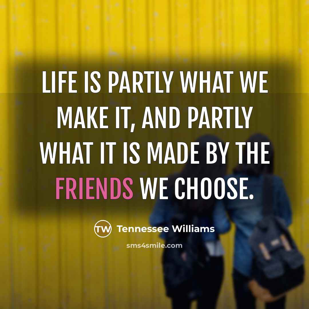 “Life is partly what we make it, and partly what it is made by the friends we choose.” quote by Tennessee Williams