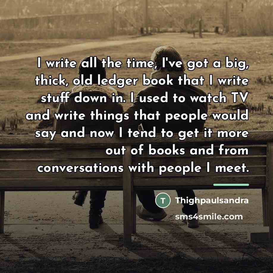 “I write all the time, I've got a big, thick,…” quote by Thighpaulsandra