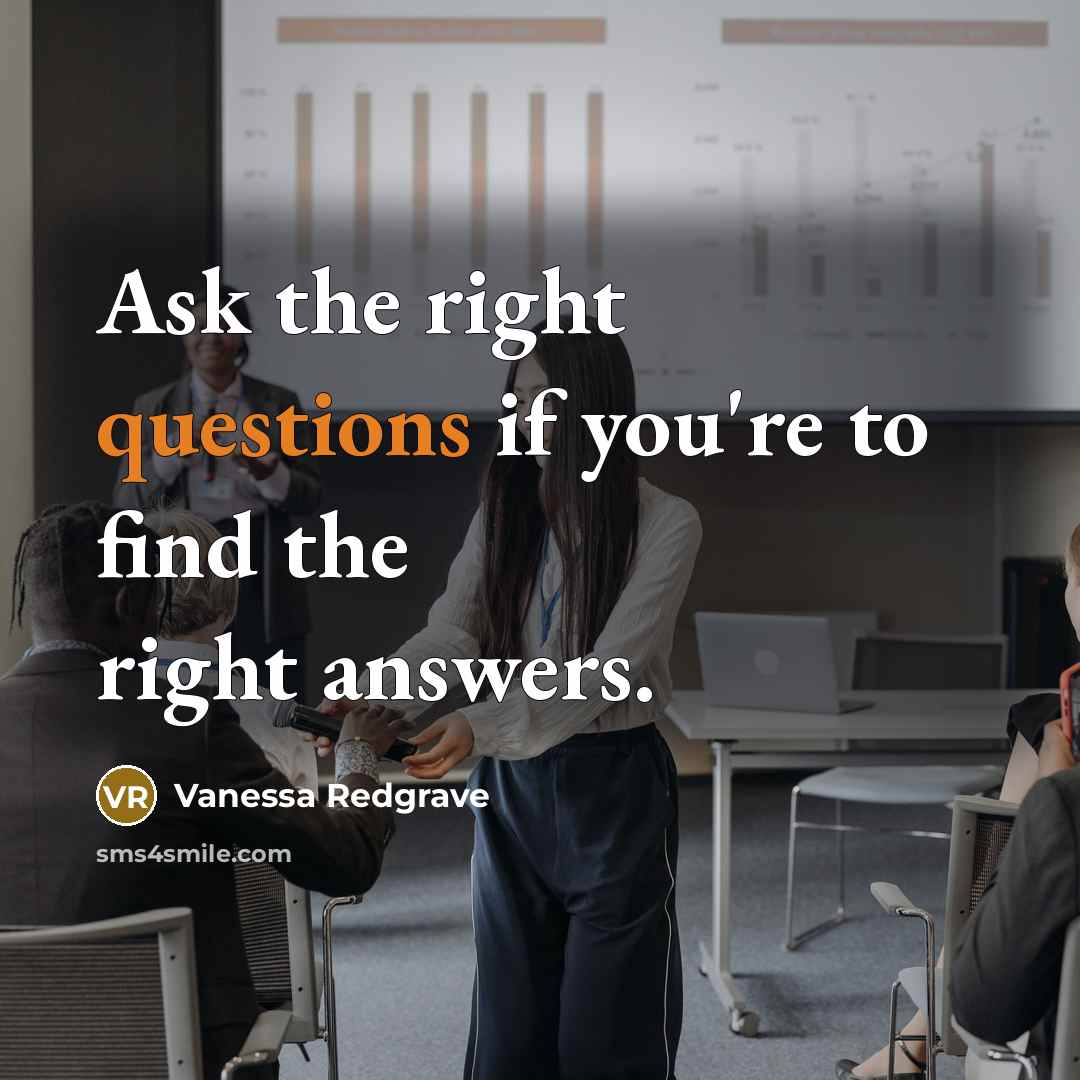 “Ask the right questions if you're to find the right answers.” quote by Vanessa Redgrave