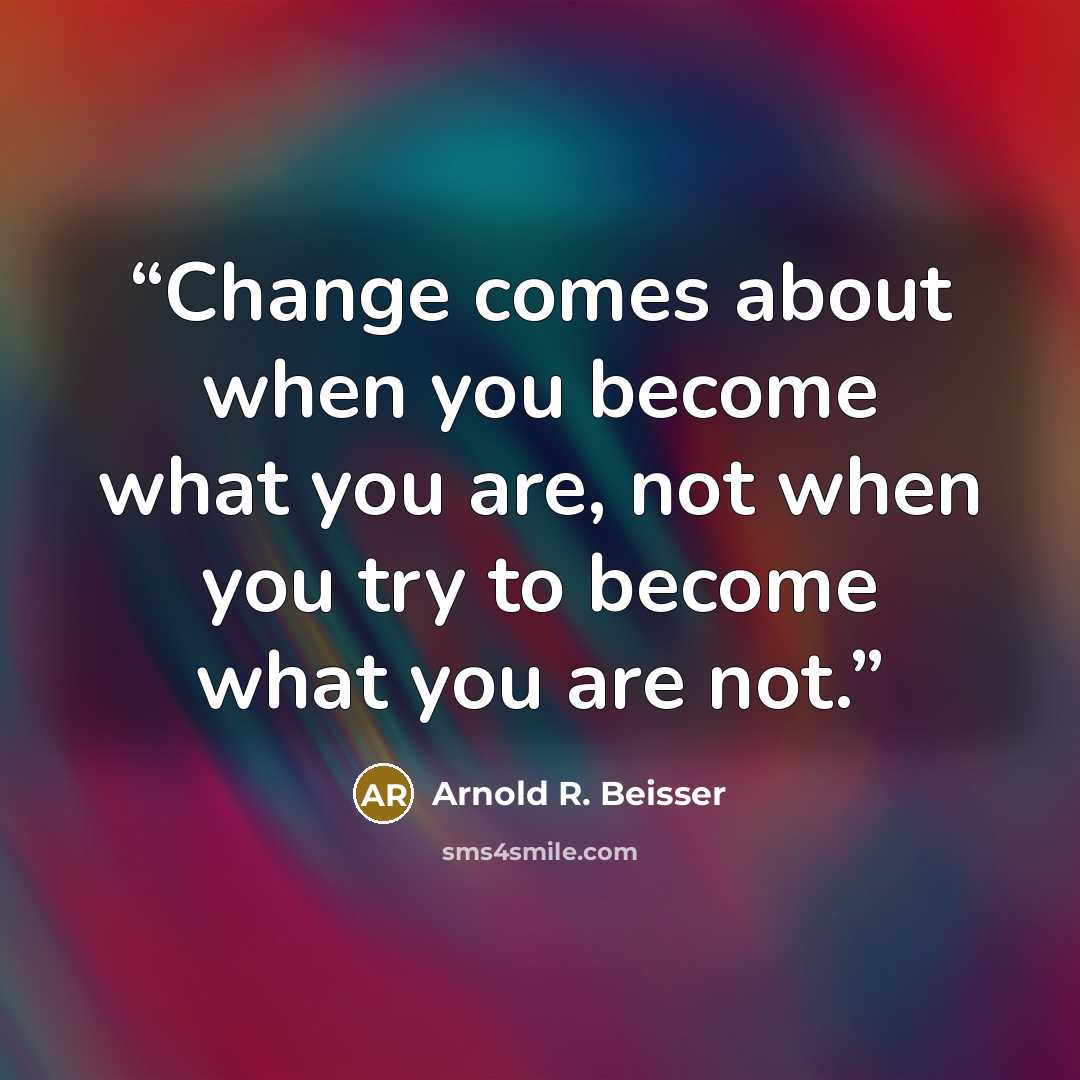 “Change comes about when you become what you are, not when you try to become what you are not.” quote by Arnold R. Beisser